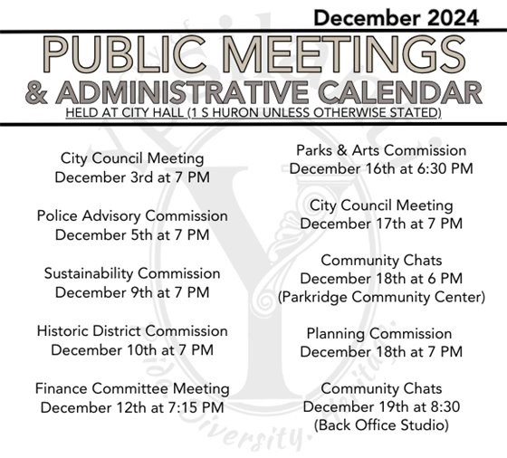 City Council Meeting December 3rd at 7 PM  Police Advisory Commission December 5th at 7 PM  Sustainability Commission December 9th at 7 PM  Historic District Commission December 10th at 7 PM  Finance Committee Meeting December 12th at 7:15 PM Parks & Arts Commission December 16th at 6:30 PM  City Council Meeting December 17th at 7 PM  Community Chats December 18th at 6 PM (Parkridge Community Center)  Planning Commission  December 18th at 7 PM  Community Chats December 19th at 8:30 (Back Office Studio)
