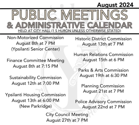 Public meetings for August  Non-Motorized Commission August 8th at 7 PM (Ypsilanti Senior Center)  Finance Committee Meeting August 8th at 7:15 PM  Sustainability Commission August 12th at 7:00 PM  Ypsilanti Housing Commission August 13th at 6:00 PM (New Parkridge)  Historic District Commission August 13th at 7 PM   Human Relations Commission August 15th at 6 PM  Parks & Arts Commission August 19th at 6:30 PM  Planning Commission  August 21st at 7 PM  Police Advisory Commission August 22nd at 7 PM  City Council Meeting August 27th at 7 PM